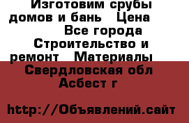  Изготовим срубы домов и бань › Цена ­ 1 000 - Все города Строительство и ремонт » Материалы   . Свердловская обл.,Асбест г.